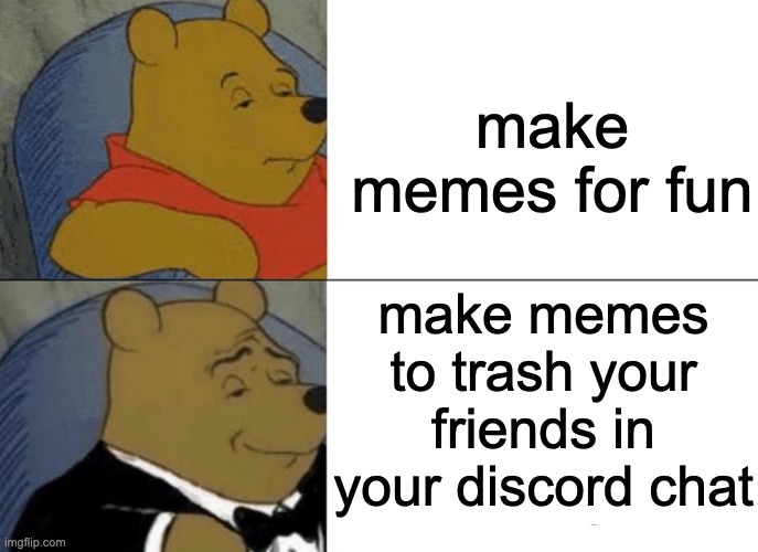 make memes for... | make memes for fun; make memes to trash your friends in your discord chat | image tagged in memes,tuxedo winnie the pooh | made w/ Imgflip meme maker