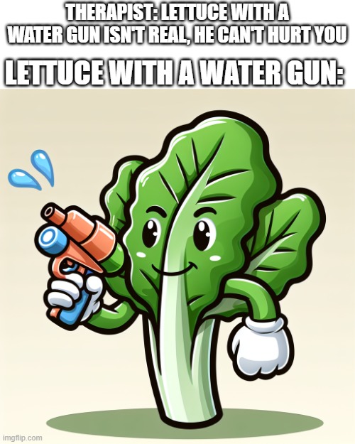 Lettuce with a Water Gun | LETTUCE WITH A WATER GUN:; THERAPIST: LETTUCE WITH A WATER GUN ISN'T REAL, HE CAN'T HURT YOU | image tagged in vegetables,water,therapist,therapy,lettuce | made w/ Imgflip meme maker