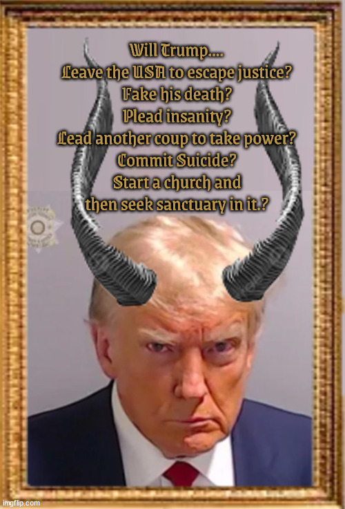 All of the below... | Will Trump....
Leave the USA to escape justice?
Fake his death?
Plead insanity?
Lead another coup to take power?
Commit Suicide?
Start a church and then seek sanctuary in it.? | image tagged in antichrist,trump the felon,born under a blood moon,jan 6th 2021 coup,maga moron,loser poor loser | made w/ Imgflip meme maker
