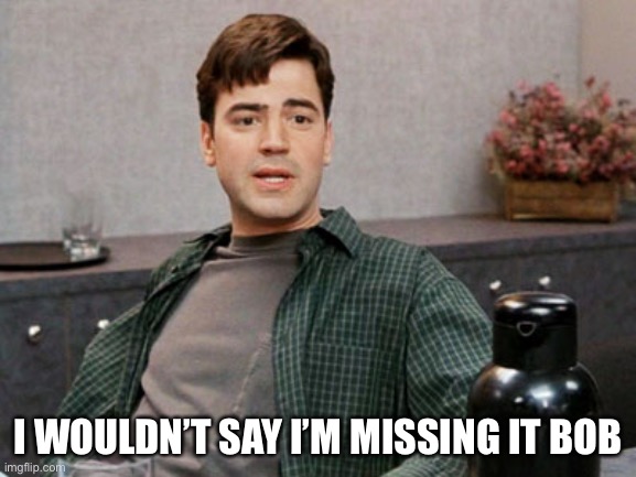 I wouldn’t say I’m missing it Bob | I WOULDN’T SAY I’M MISSING IT BOB | image tagged in missing,office space | made w/ Imgflip meme maker