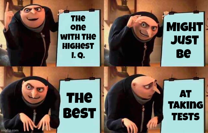 Tests Don't Prove Anything | The one with the highest I. Q. Might just
be; The best; At taking
TESTS | image tagged in memes,gru's plan,iq tests,iq,tests,we're doing it wrong | made w/ Imgflip meme maker