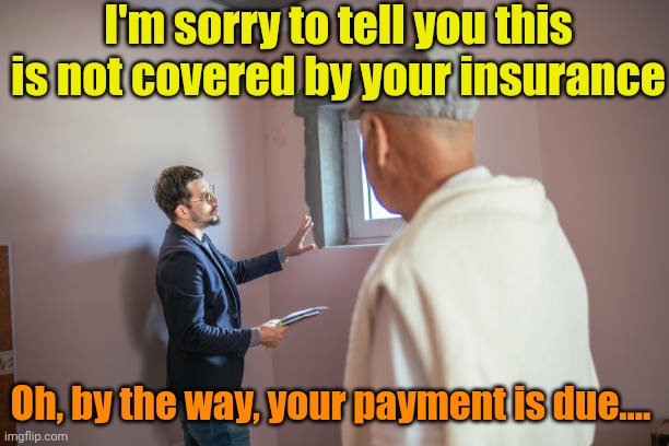 Aint that the way | I'm sorry to tell you this is not covered by your insurance; Oh, by the way, your payment is due.... | image tagged in insurance,relatable memes,money | made w/ Imgflip meme maker