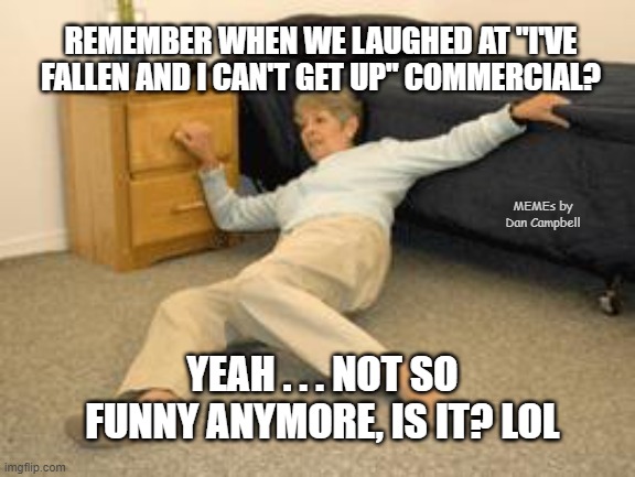 Lady on the floor | REMEMBER WHEN WE LAUGHED AT "I'VE FALLEN AND I CAN'T GET UP" COMMERCIAL? MEMEs by Dan Campbell; YEAH . . . NOT SO FUNNY ANYMORE, IS IT? LOL | image tagged in lady on the floor | made w/ Imgflip meme maker