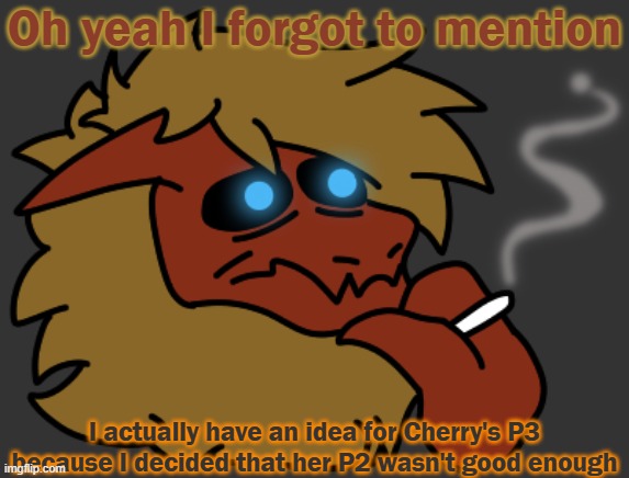 a | Oh yeah I forgot to mention; I actually have an idea for Cherry's P3 because I decided that her P2 wasn't good enough | image tagged in smok | made w/ Imgflip meme maker