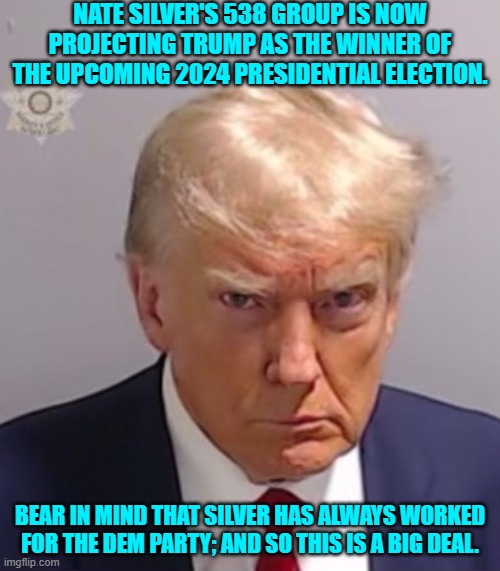 Truth so obvious that even a traditional Dem Party statistics shill is forced to face actual facts. | NATE SILVER'S 538 GROUP IS NOW PROJECTING TRUMP AS THE WINNER OF THE UPCOMING 2024 PRESIDENTIAL ELECTION. BEAR IN MIND THAT SILVER HAS ALWAYS WORKED FOR THE DEM PARTY; AND SO THIS IS A BIG DEAL. | image tagged in donald trump mugshot | made w/ Imgflip meme maker