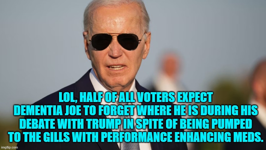How surrealistic things have become under leftist misrule. | LOL, HALF OF ALL VOTERS EXPECT DEMENTIA JOE TO FORGET WHERE HE IS DURING HIS DEBATE WITH TRUMP IN SPITE OF BEING PUMPED TO THE GILLS WITH PERFORMANCE ENHANCING MEDS. | image tagged in yep | made w/ Imgflip meme maker