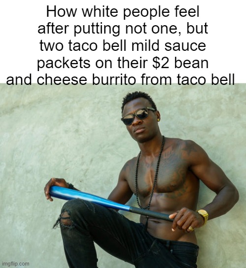How white people feel after putting not one, but two taco bell mild sauce packets on their $2 bean and cheese burrito from taco bell | made w/ Imgflip meme maker