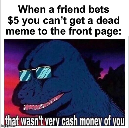 I’m gonna owe him $5 aren’t I | When a friend bets $5 you can’t get a dead meme to the front page: | image tagged in that wasn t very cash money,money,memes,silly,why are you reading the tags | made w/ Imgflip meme maker