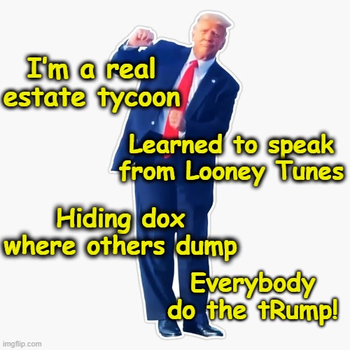 Do the Trump Dance! | I’m a real estate tycoon; Learned to speak from Looney Tunes; Hiding dox where others dump; Everybody do the tRump! | image tagged in maga,nevertrump meme,donald trump the clown,trump,basket of deplorables,donald trump is an idiot | made w/ Imgflip meme maker