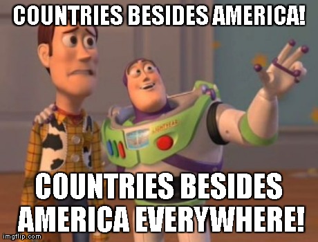 X, X Everywhere Meme | COUNTRIES BESIDES AMERICA! COUNTRIES BESIDES AMERICA EVERYWHERE! | image tagged in memes,x x everywhere | made w/ Imgflip meme maker