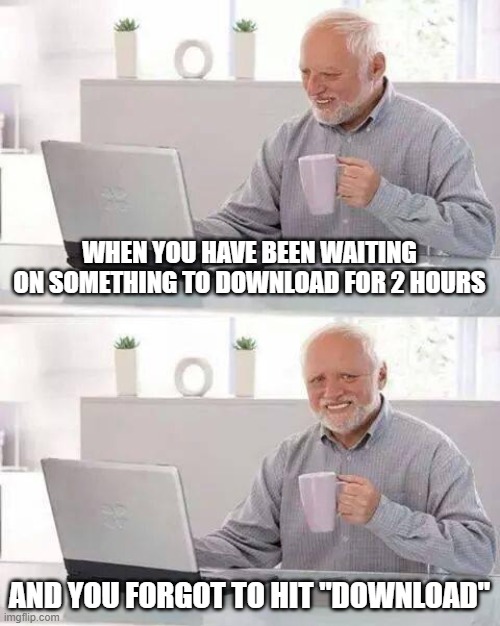 crud | WHEN YOU HAVE BEEN WAITING ON SOMETHING TO DOWNLOAD FOR 2 HOURS; AND YOU FORGOT TO HIT "DOWNLOAD" | image tagged in memes,hide the pain harold,funny,funny memes,why are you reading the tags,stop reading the tags | made w/ Imgflip meme maker