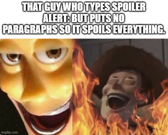 that was how I got endgame spoiled back then. | THAT GUY WHO TYPES SPOILER ALERT: BUT PUTS NO PARAGRAPHS SO IT SPOILS EVERYTHING. | image tagged in satanic woody no spacing,comments,spoilers,funny,memes | made w/ Imgflip meme maker