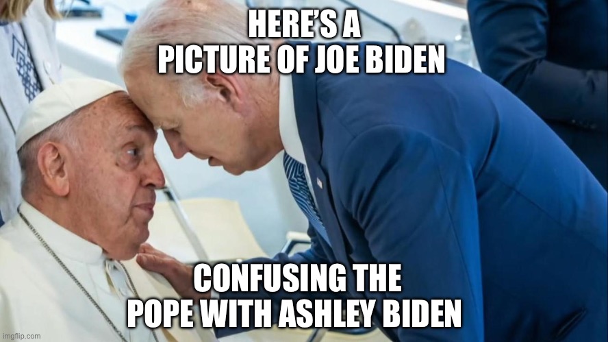 Biden and the Pope | HERE’S A PICTURE OF JOE BIDEN; CONFUSING THE POPE WITH ASHLEY BIDEN | image tagged in biden and the pope,pope francis,joe biden,politics | made w/ Imgflip meme maker