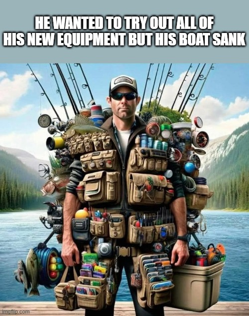 memes by Brad - He had so much fishing equipment that his boat sank | HE WANTED TO TRY OUT ALL OF HIS NEW EQUIPMENT BUT HIS BOAT SANK | image tagged in funny,fishing,fishing for upvotes,funny meme,humor,boat | made w/ Imgflip meme maker