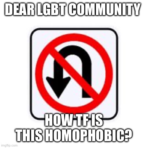 Just, How? | DEAR LGBT COMMUNITY; HOW TF IS THIS HOMOPHOBIC? | image tagged in no u turn sign,lgbtq,why are you reading the tags | made w/ Imgflip meme maker