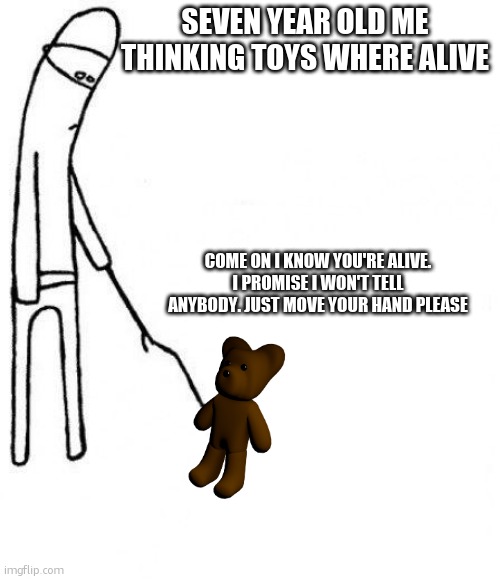 c'mon do something | SEVEN YEAR OLD ME THINKING TOYS WHERE ALIVE; COME ON I KNOW YOU'RE ALIVE. I PROMISE I WON'T TELL ANYBODY. JUST MOVE YOUR HAND PLEASE | image tagged in c'mon do something | made w/ Imgflip meme maker