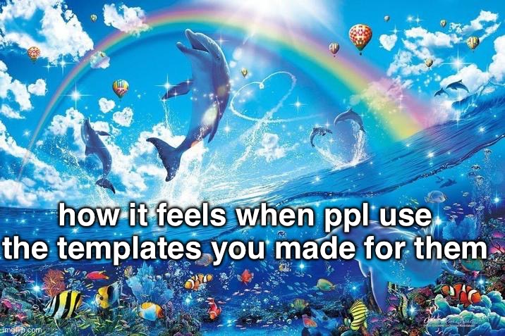 hapi | how it feels when ppl use the templates you made for them | image tagged in happy dolphin rainbow | made w/ Imgflip meme maker