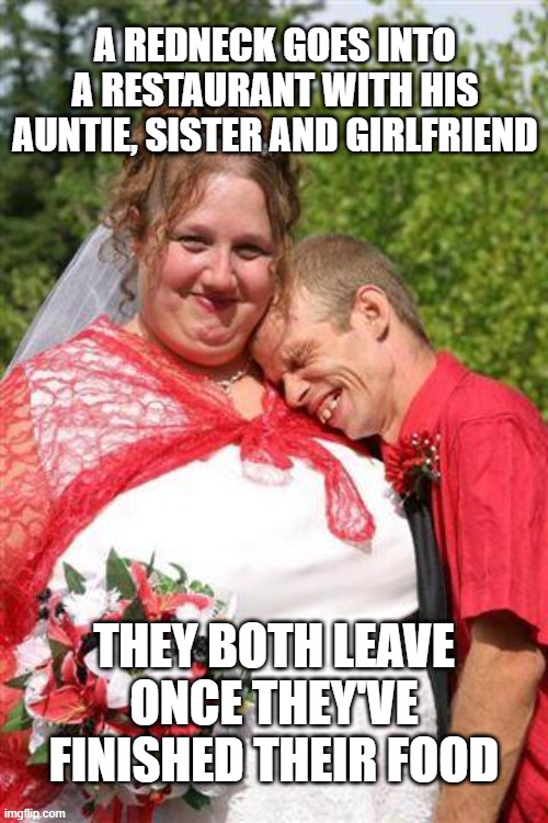 redneck wedding | A REDNECK GOES INTO A RESTAURANT WITH HIS AUNTIE, SISTER AND GIRLFRIEND; THEY BOTH LEAVE ONCE THEY'VE FINISHED THEIR FOOD | image tagged in redneck wedding | made w/ Imgflip meme maker