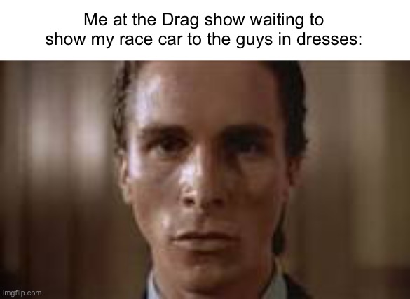 Patrick Bateman staring | Me at the Drag show waiting to show my race car to the guys in dresses: | image tagged in patrick bateman staring | made w/ Imgflip meme maker