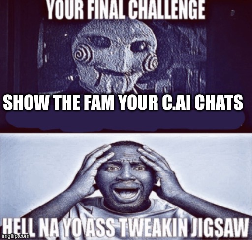 your final challenge | SHOW THE FAM YOUR C.AI CHATS | image tagged in your final challenge | made w/ Imgflip meme maker