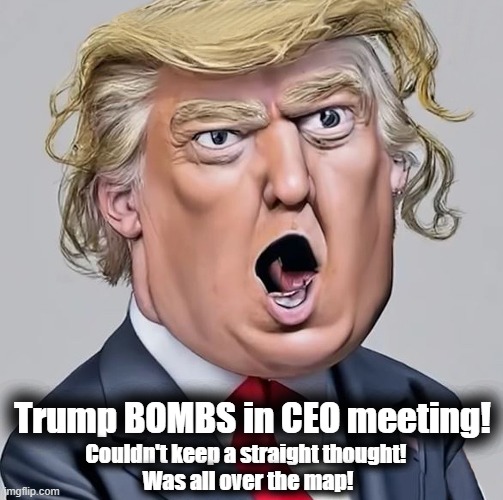 CEOs weren’t too pleased with Donald Trump’s performance! | Trump BOMBS in CEO meeting! Couldn't keep a straight thought! 
Was all over the map! | image tagged in donald trump,dementia,too old,its finally over,unhinged,confused | made w/ Imgflip meme maker