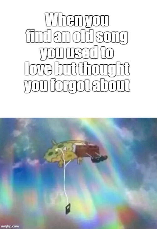 Love when that happens | When you find an old song you used to love but thought you forgot about | image tagged in spongebob,spongebob ight imma head out,music,sound of music,that feeling when,i know that feel bro | made w/ Imgflip meme maker