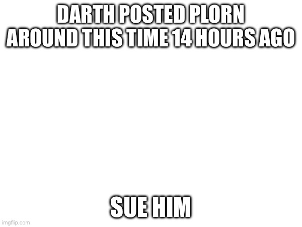 DARTH POSTED PLORN AROUND THIS TIME 14 HOURS AGO; SUE HIM | made w/ Imgflip meme maker