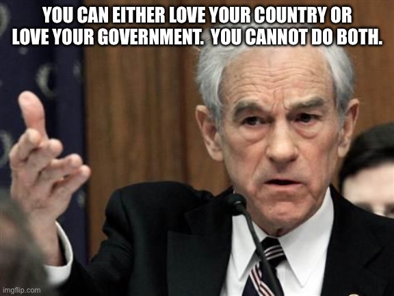 Love your country | YOU CAN EITHER LOVE YOUR COUNTRY OR LOVE YOUR GOVERNMENT.  YOU CANNOT DO BOTH. | image tagged in ron paul explain this shit | made w/ Imgflip meme maker