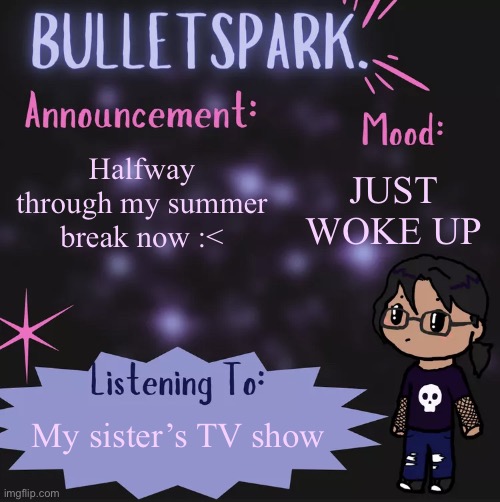 BulletSpark. Announcement Template by MC | JUST WOKE UP; Halfway through my summer break now :<; My sister’s TV show | image tagged in bulletspark announcement template by mc | made w/ Imgflip meme maker