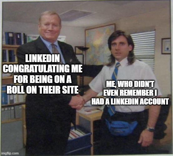 LinkedIn | LINKEDIN CONGRATULATING ME FOR BEING ON A ROLL ON THEIR SITE; ME, WHO DIDN'T EVEN REMEMBER I HAD A LINKEDIN ACCOUNT | image tagged in the office handshake,linkedin,social media,the office congratulations,congratulations,just for fun | made w/ Imgflip meme maker