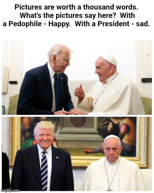 Pictures are worth a thousand words.  What's the pictures say here?  With a Pedophile - Happy.  With a President - sad. | image tagged in pope,president | made w/ Imgflip meme maker
