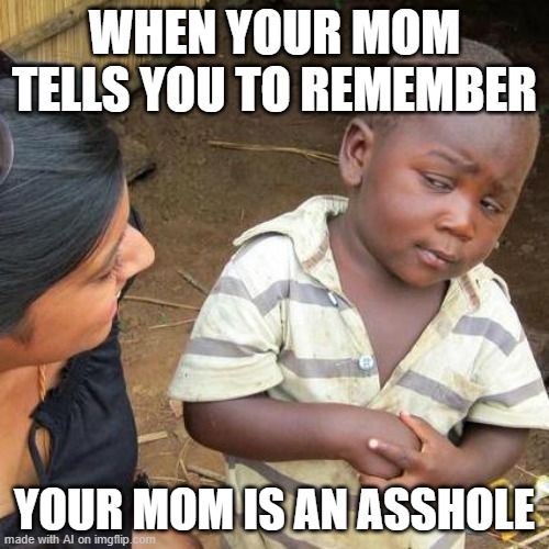 your mom | WHEN YOUR MOM TELLS YOU TO REMEMBER; YOUR MOM IS AN ASSHOLE | image tagged in memes,third world skeptical kid,your mom | made w/ Imgflip meme maker