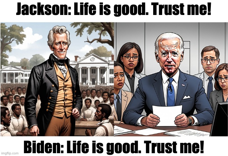 When Democrats tell you how great life is… | Jackson: Life is good. Trust me! Biden: Life is good. Trust me! | image tagged in andrew jackson and joe biden | made w/ Imgflip meme maker