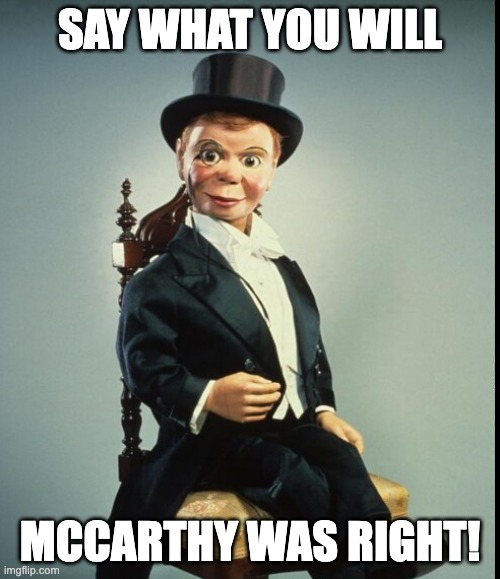 McCarthy was right | SAY WHAT YOU WILL; MCCARTHY WAS RIGHT! | image tagged in political humor | made w/ Imgflip meme maker