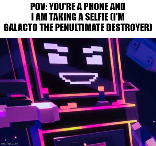 POV: YOU'RE A PHONE AND I AM TAKING A SELFIE (I'M GALACTO THE PENULTIMATE DESTROYER) | image tagged in selfie,shitpost,galacto | made w/ Imgflip meme maker