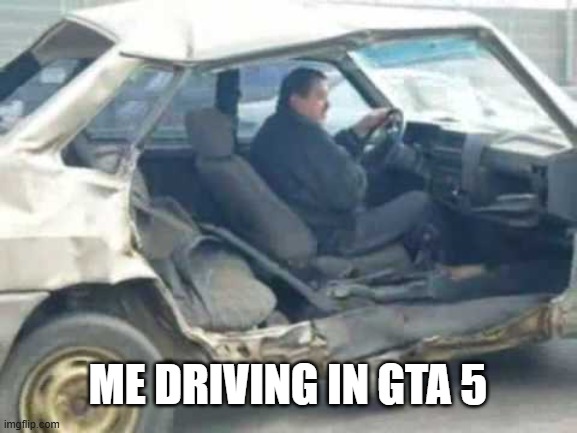 Broken car driving | ME DRIVING IN GTA 5 | image tagged in broken car driving | made w/ Imgflip meme maker