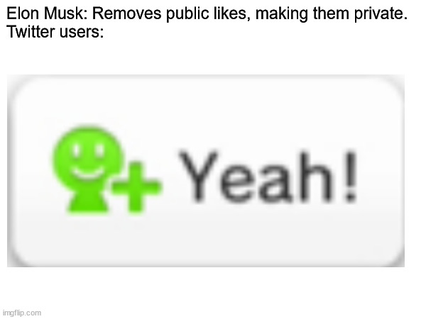 Why is there so many "yeah!" images? | Elon Musk: Removes public likes, making them private.
Twitter users: | image tagged in yeah,miiverse,twitter | made w/ Imgflip meme maker