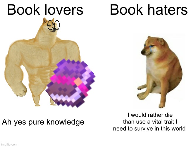 Book lovers Book haters Ah yes pure knowledge I would rather die than use a vital trait I need to survive in this world | image tagged in memes,buff doge vs cheems | made w/ Imgflip meme maker