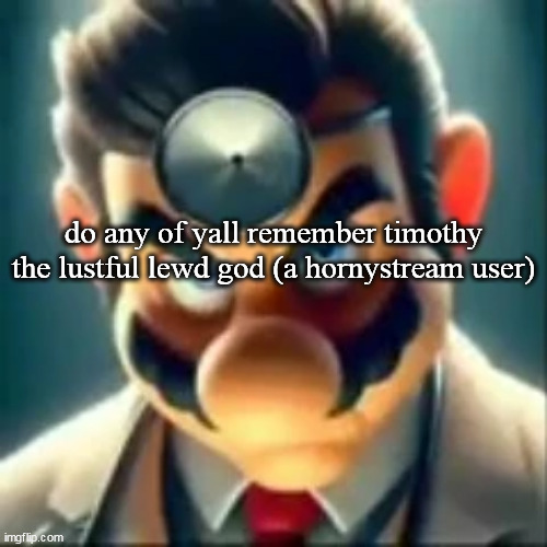 Dr mario ai | do any of yall remember timothy the lustful lewd god (a hornystream user) | image tagged in dr mario ai | made w/ Imgflip meme maker