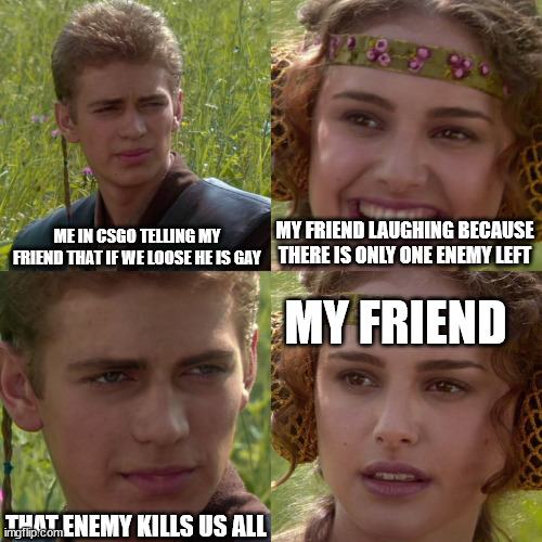 hmmm | ME IN CSGO TELLING MY FRIEND THAT IF WE LOOSE HE IS GAY; MY FRIEND LAUGHING BECAUSE THERE IS ONLY ONE ENEMY LEFT; MY FRIEND; THAT ENEMY KILLS US ALL | image tagged in anakin padme 4 panel | made w/ Imgflip meme maker