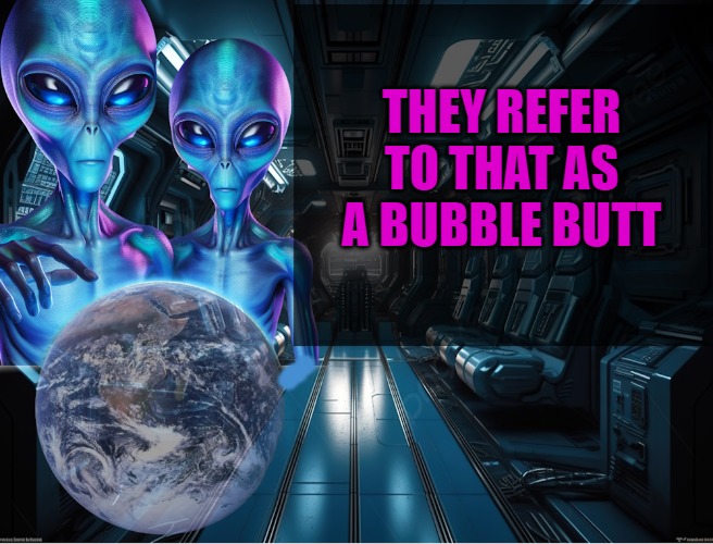 alien observations | THEY REFER TO THAT AS A BUBBLE BUTT | image tagged in alien observations | made w/ Imgflip meme maker