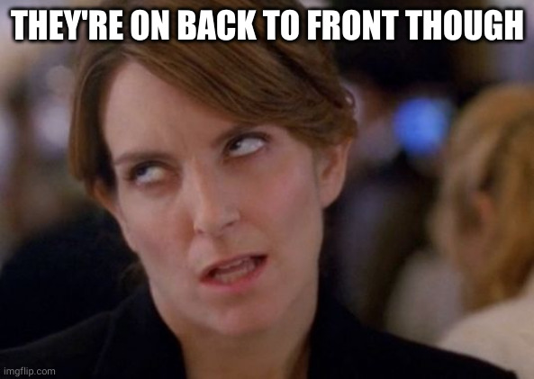 Tina Fey Eyeroll | THEY'RE ON BACK TO FRONT THOUGH | image tagged in tina fey eyeroll | made w/ Imgflip meme maker