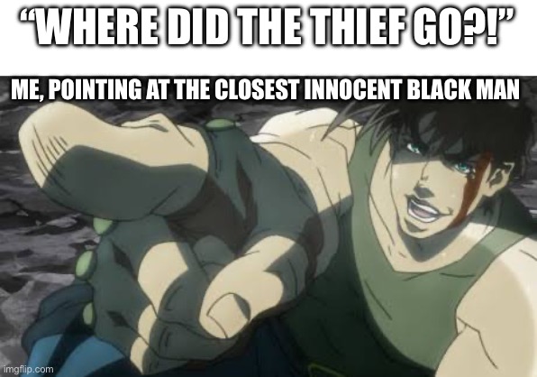 Right there officer | “WHERE DID THE THIEF GO?!”; ME, POINTING AT THE CLOSEST INNOCENT BLACK MAN | image tagged in joseph joestar pointing,jojo's bizarre adventure | made w/ Imgflip meme maker