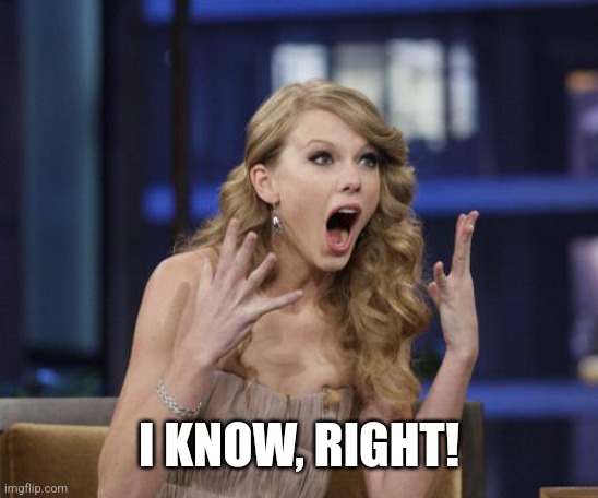 Taylor Swift | I KNOW, RIGHT! | image tagged in taylor swift | made w/ Imgflip meme maker