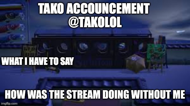 TAKO ANNOUNCEMENT | HOW WAS THE STREAM DOING WITHOUT ME | image tagged in tako announcement | made w/ Imgflip meme maker