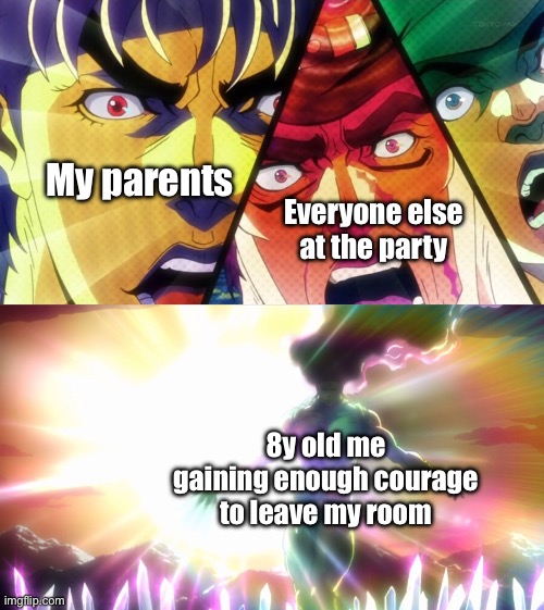 Anyone else get shy when relatives or friends of your parents arrive when you were younger? | My parents; Everyone else at the party; 8y old me gaining enough courage to leave my room | image tagged in kars becomes the ultimate life form,jojo's bizarre adventure | made w/ Imgflip meme maker