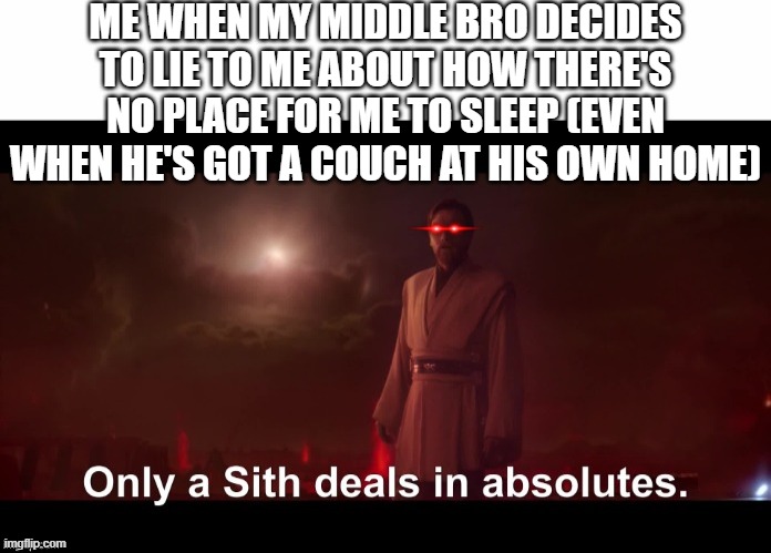 And here i thought he'd changed - if i hear him whine over my long hair once more or he dare lies again that's the final straw | ME WHEN MY MIDDLE BRO DECIDES TO LIE TO ME ABOUT HOW THERE'S NO PLACE FOR ME TO SLEEP (EVEN WHEN HE'S GOT A COUCH AT HIS OWN HOME) | image tagged in only a sith deals in absolutes,memes,scumbag families,relatable,enough is enough,asshole | made w/ Imgflip meme maker
