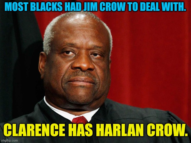 Clarence Thomas | MOST BLACKS HAD JIM CROW TO DEAL WITH. CLARENCE HAS HARLAN CROW. | image tagged in clarence thomas | made w/ Imgflip meme maker