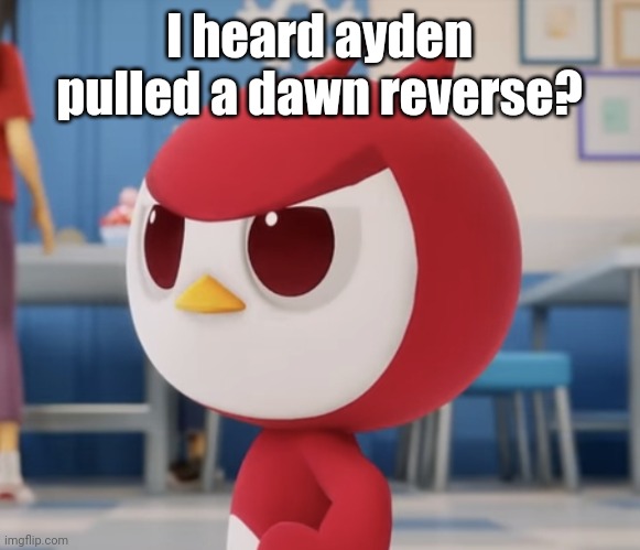 flugburgr | I heard ayden pulled a dawn reverse? | image tagged in flugburgr | made w/ Imgflip meme maker