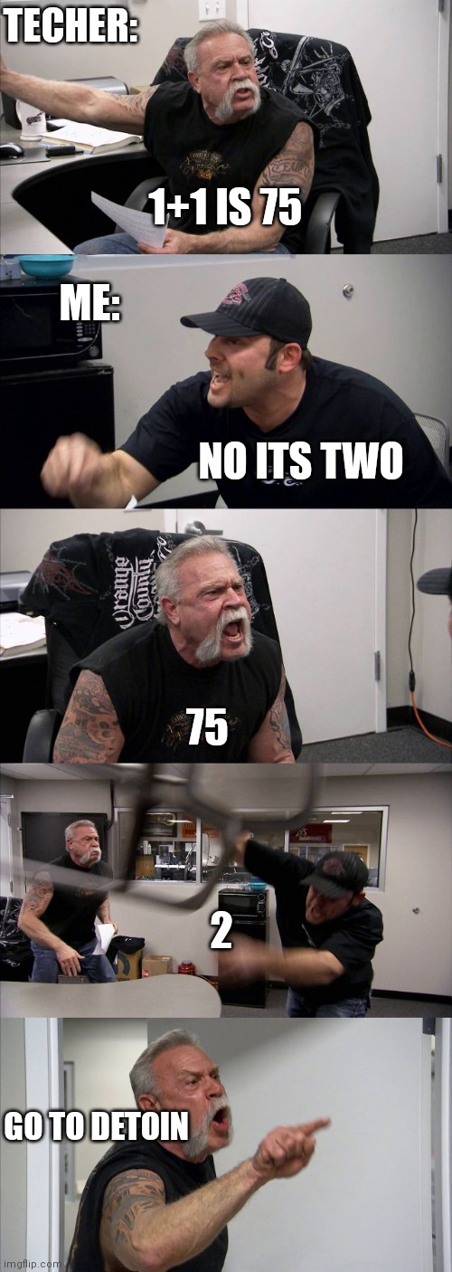 American Chopper Argument Meme | TECHER:; 1+1 IS 75; ME:; NO ITS TWO; 75; 2; GO TO DETOIN | image tagged in memes,american chopper argument | made w/ Imgflip meme maker